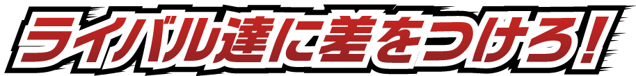ライバル達に差をつけろ！